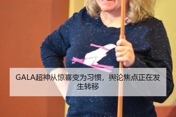 GALA超神从惊喜变为习惯，舆论焦点正在发生转移