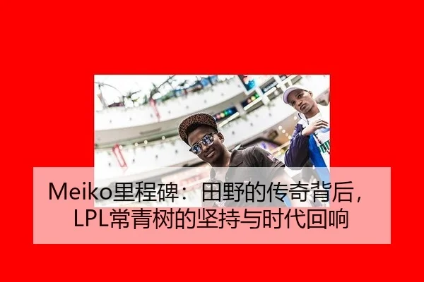 Meiko里程碑：田野的传奇背后，LPL常青树的坚持与时代回响