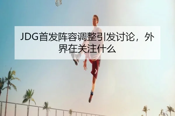 JDG首发阵容调整引发讨论，外界在关注什么